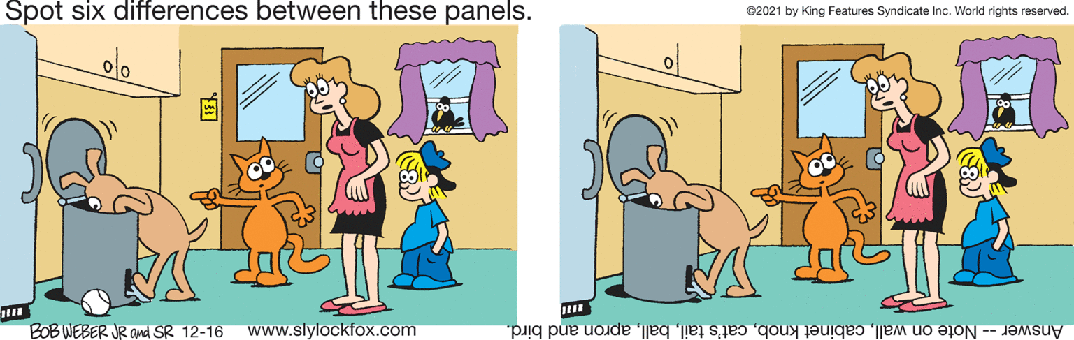 Rectangle OCR: Spot six differences between these panels. ©2021 by King Features Syndicate Inc. World rights reserved. BOB WEBER JR and SR 12-16 www.slylockfox.com Answer -- Note on wallapron and bird. ? Spot six differences between these panels. ©2021 by King Features Syndicate Inc. World rights reserved. BOB WEBER JR and SR 12-16 www.slylockfox.com Answer -- Note on wallcabinet knobcat's tailapron and bird. ?