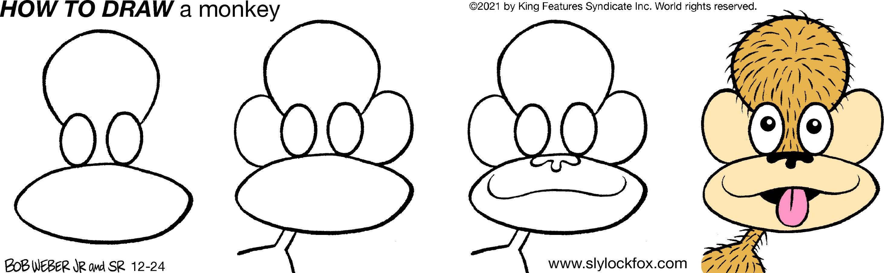 Jaw OCR: HOW TO DRAW a monkey ©2021 by King Features Syndicate Inc. World rights reserved. BOB WEBER JR and SR 12-24 www.slylockfox.com HOW TO DRAW a monkey ©2021 by King Features Syndicate Inc. World rights reserved. BOB WEBER JR and SR 12-24 www.slylockfox.com