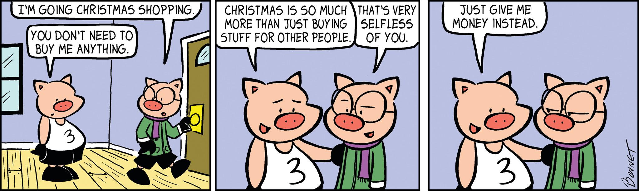 Art OCR: I'M GOING CHRISTMAS SHOPPING. YOU DON'T NEED TO BUY ME ANYTHING. 3 THAT'S VERY CHRISTMAS IS SO MUCH MORE THAN JUST BUYING STUFF FOR OTHER PEOPLE. OF YOU. SELFLESS 3 JUST GIVE ME MONEY INSTEAD. 3 BONNET I'M GOING CHRISTMAS SHOPPING . YOU DON'T NEED TO BUY ME ANYTHING . 3 THAT'S VERY CHRISTMAS IS SO MUCH MORE THAN JUST BUYING STUFF FOR OTHER PEOPLE . OF YOU . SELFLESS 3 JUST GIVE ME MONEY INSTEAD . 3 BONNET