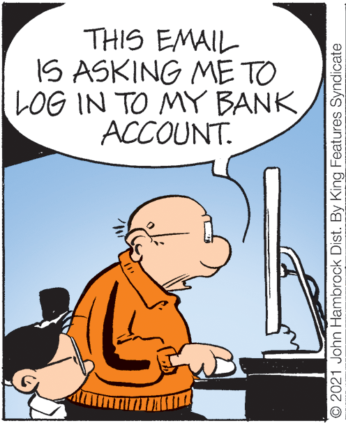 Font OCR: THIS EMAIL IS ASKING ME TO LOG IN TO MY BANK ACCOUNT. © 2021 John Hambrock Dist. By King Features Syndicate THIS EMAIL IS ASKING ME TO LOG IN TO MY BANK ACCOUNT. © 2021 John Hambrock Dist. By King Features Syndicate