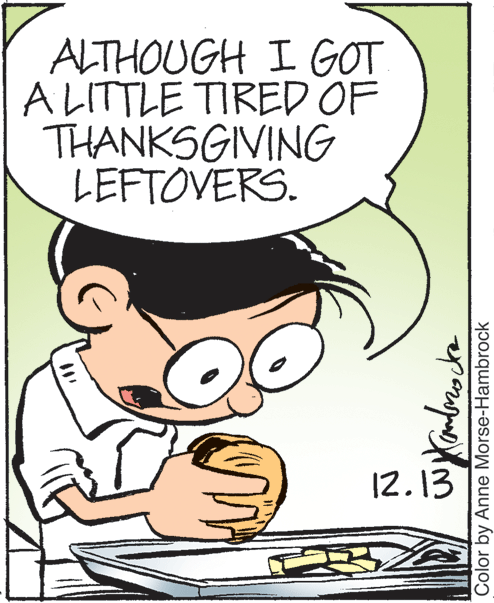 Art OCR: ALTHOUGH I GOT A LITTLE TIRED OF THANKSGIVING LEFTOVERS. 12.13 Color by Anne Morse-Hambrock ALTHOUGH I GOT A LITTLE TIRED OF THANKSGIVING LEFTOVERS. 12.13 Color by Anne Morse-Hambrock