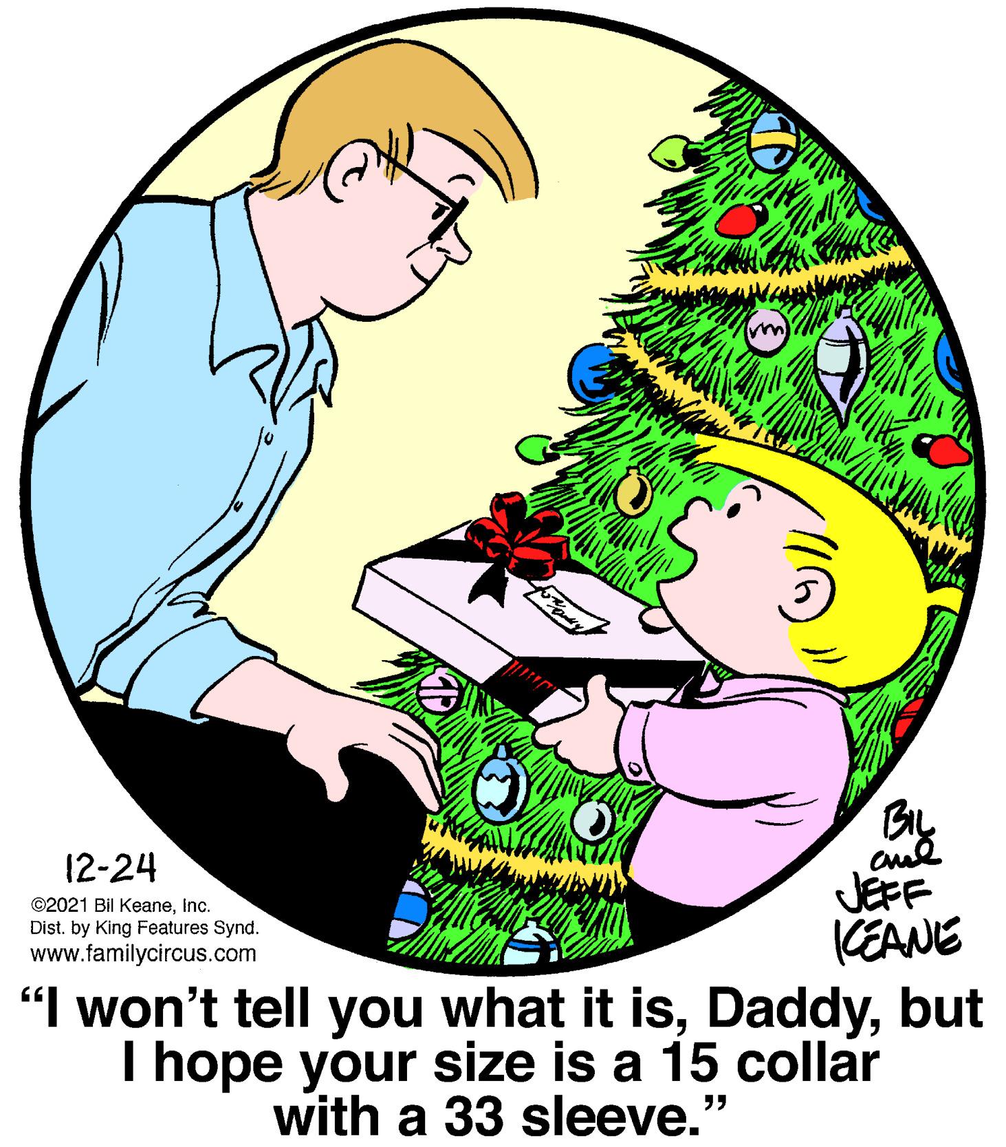 Holiday ornament OCR: By 12-24 JEFF CEANE "I won't tell you what it isbut I hope your size is a 15 collar ©2021 Bil KeaneInc. Dist. by King Features Synd. www.familycircus.com with a 33 sleeve." By 12-24 JEFF CEANE "I won't tell you what it isbut I hope your size is a 15 collar ©2021 Bil KeaneInc. Dist. by King Features Synd. www.familycircus.com with a 33 sleeve."