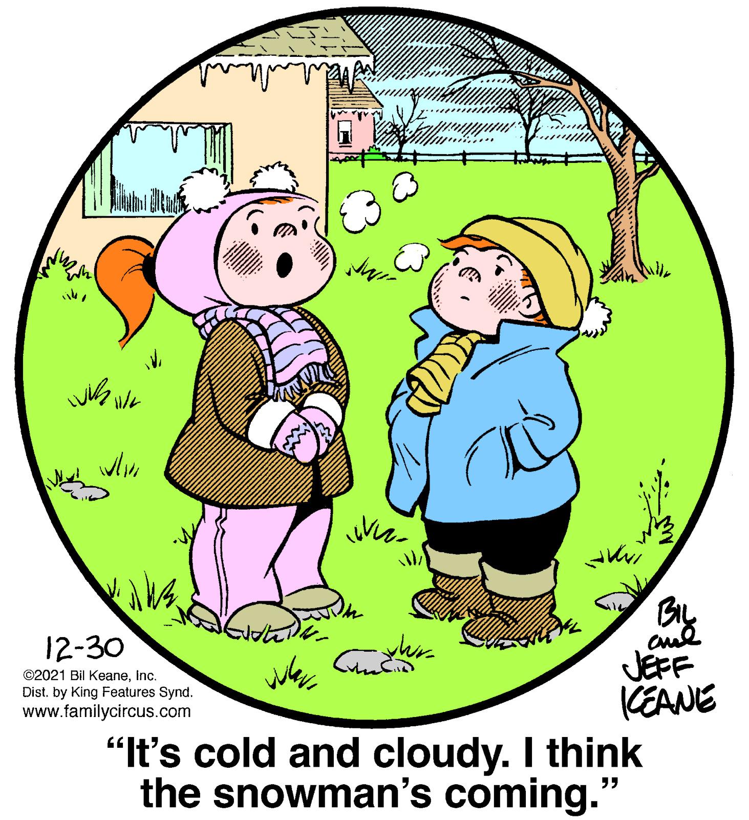 Organism OCR: By JEFF (EANE "It's cold and cloudy. I think the snowman's coming." 12-30 ©2021 Bil KeaneInc. Dist. by King Features Synd. www.familycircus.com By JEFF (EANE "It's cold and cloudy. I think the snowman's coming." 12-30 ©2021 Bil KeaneInc. Dist. by King Features Synd. www.familycircus.com