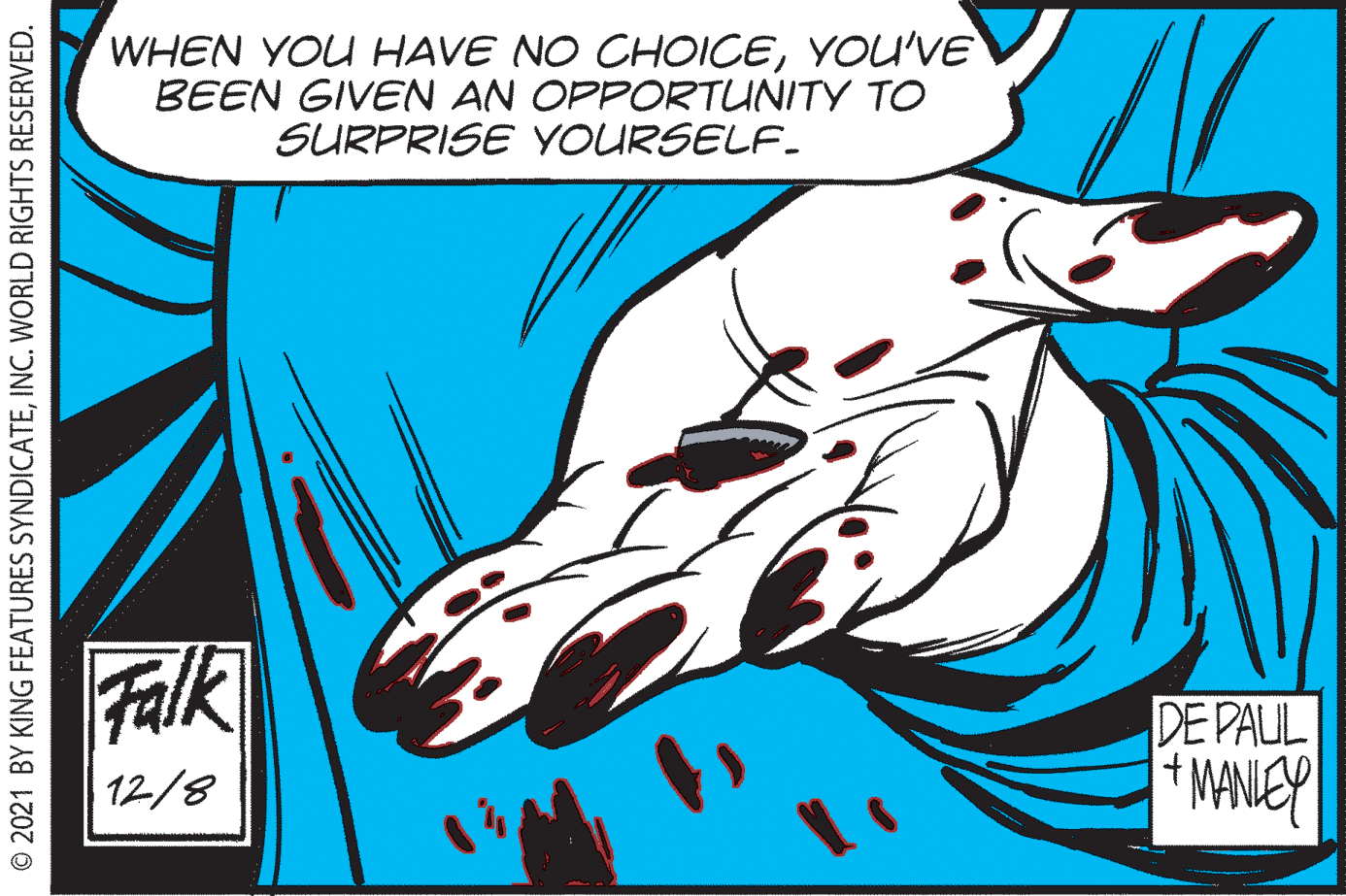 Working animal OCR: WHEN YOU HAVE NO CHOICEYOU'VE BEEN GIVEN AN OPPORTUNITY TO SURPRISE YOURSELF. Falk DE PAUL 12/8 © 2021 BY KING FEATURES SYNDICATEINC. WORLD RIGHTS RESERVED. WHEN YOU HAVE NO CHOICEYOU'VE BEEN GIVEN AN OPPORTUNITY TO SURPRISE YOURSELF. Falk DE PAUL 12/8 © 2021 BY KING FEATURES SYNDICATEINC. WORLD RIGHTS RESERVED.