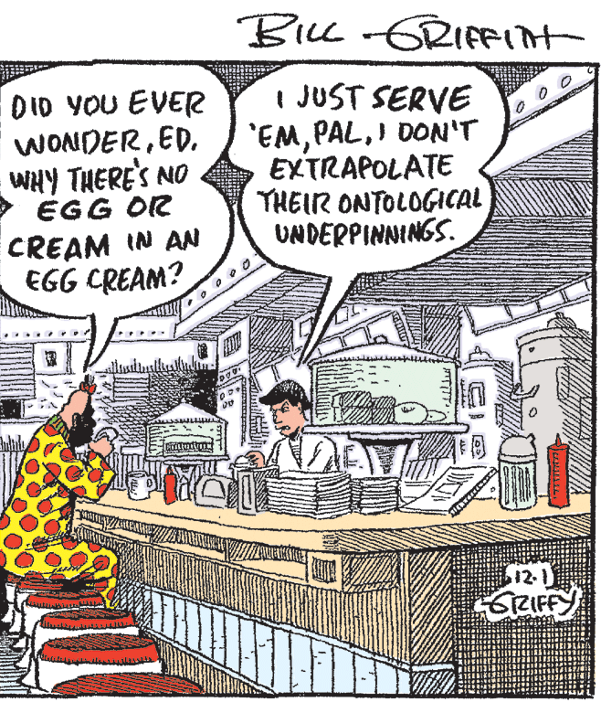Rectangle OCR: BILL 6RIFFInt DID YOU EVER WONDERWHY THERE'S NO > EGG O CREAM IN AN EGG CREAM? I JUST SERVE 'EMI DON'T EXTRAPOLATE THEIR ONTOLOGICAL UNDERPINNINGS. 12.1 E6RIFFY BILL 6RIFFInt DID YOU EVER WONDERWHY THERE'S NO > EGG O CREAM IN AN EGG CREAM? I JUST SERVE 'EMI DON'T EXTRAPOLATE THEIR ONTOLOGICAL UNDERPINNINGS. 12.1 E6RIFFY