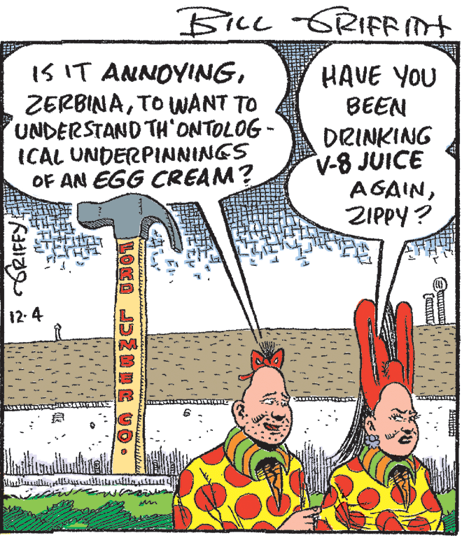 Sharing OCR: BILL -GRIFot IS IT ANNOYINGTO WANT TO UNDERSTAND TH ONTOLOG - ICAL UNDERPINNINGS OF AN EGG CREAM? HAVE YOU BEEN DRINKING V-8 JUICE AGAINZIPPY ? 12- 4 ?? ? L@r@ J D? U0? BILL -GRIFot IS IT ANNOYINGTO WANT TO UNDERSTAND TH ONTOLOG - ICAL UNDERPINNINGS OF AN EGG CREAM? HAVE YOU BEEN DRINKING V-8 JUICE AGAINZIPPY ? 12- 4 ? ? ? L @ r @ J D ? U0 ?