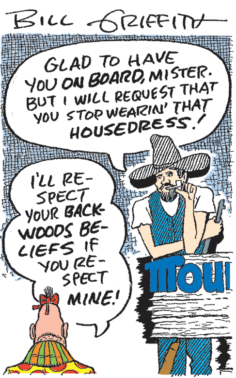 Font OCR: BiLl ofRIfITH GLAD TO HAVE YOU ON BOARDMISTER. BUT I WILL REQUEST THAT YOU STOP WEARIN' THAT HOUSEDRESS! ('LL RE- SPECT YOUR BACK WOODS BE- LIEFS IF YOU RE- SPECT MINE! BiLl ofRIfITH GLAD TO HAVE YOU ON BOARDMISTER. BUT I WILL REQUEST THAT YOU STOP WEARIN' THAT HOUSEDRESS! ('LL RE- SPECT YOUR BACK WOODS BE- LIEFS IF YOU RE- SPECT MINE!