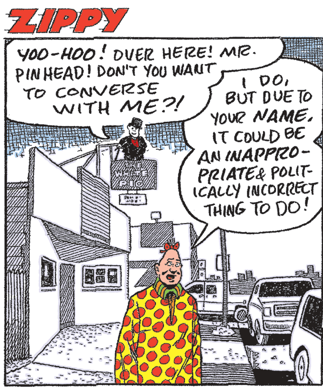 Window OCR: ZIPPY Y00-HOO! DVER HERE! ME. PINHEAD! DON'T YOU WANT I DOBUT DUE TO YOUR NAMEIT COULD BE AN INAPPIRO- PRIATE& POLIT- ICALLY INCORRECT THING TO DO! TO CONVERSE WITH ME??! Pes ZIPPY Y00-HOO! DVER HERE! ME. PINHEAD! DON'T YOU WANT I DOBUT DUE TO YOUR NAMEIT COULD BE AN INAPPIRO- PRIATE& POLIT- ICALLY INCORRECT THING TO DO! TO CONVERSE WITH ME??! Pes