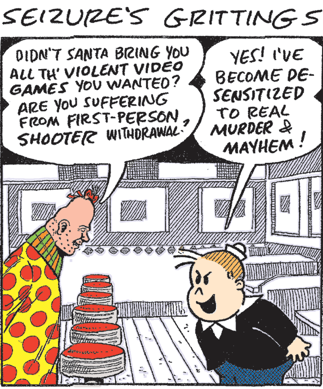 Interaction OCR: SEIZURE'S GRITTING S DIDN'T SANTA BRING YOU ALL TH' VIOLENT VIDÉO GAMES YOU WANTED? ARE YOU SUFFERING FROM FIRST-PERSON. SHOOTER WITHORAWAL YES! I'VE BECOME DE- SENSITIZED TO REAL MURDER & MAYHEM ! SEIZURE'S GRITTING S DIDN'T SANTA BRING YOU ALL TH' VIOLENT VIDÉO GAMES YOU WANTED? ARE YOU SUFFERING FROM FIRST-PERSON. SHOOTER WITHORAWAL YES! I'VE BECOME DE- SENSITIZED TO REAL MURDER & MAYHEM !