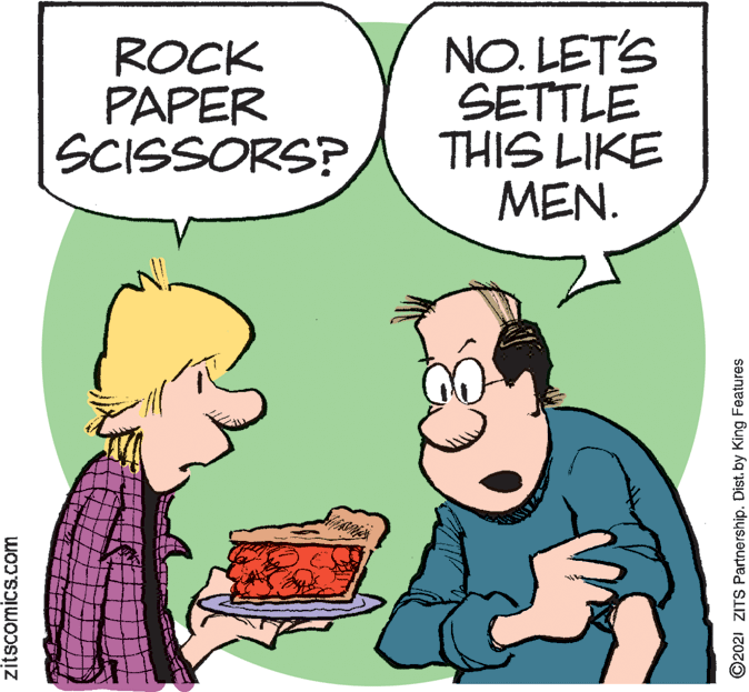Mammal OCR: ROCK PAPER SCISSORS? NO. LET'S SETTLE THIS LIKE MEN. zitscomics.com ©2021 ZITS Partnership. Dist. by King Features ROCK PAPER SCISSORS? NO. LET'S SETTLE THIS LIKE MEN. zitscomics.com ©2021 ZITS Partnership. Dist. by King Features
