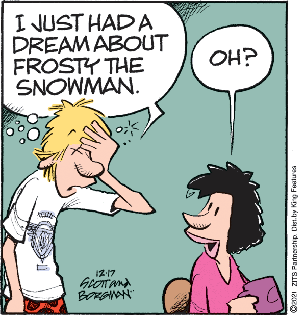 Mammal OCR: I JUST HAD A DREAM ABOUT FROSTY THE SNOWMAN. OH? 12:17 BORGNAN" ©2021 ZITS Partnership. Dist. by King Features I JUST HAD A DREAM ABOUT FROSTY THE SNOWMAN. OH? 12:17 BORGNAN" ©2021 ZITS Partnership. Dist. by King Features