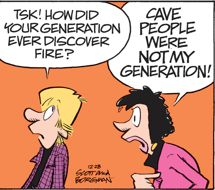 Mammal OCR: TSK! HOW DID YOURGENERATION EVER DISCOVER FIRE? CAVE PEOPLE WERE NOTMY GENERATION! 12-28 SCOTT and BOREMAN TSK! HOW DID YOURGENERATION EVER DISCOVER FIRE? CAVE PEOPLE WERE NOTMY GENERATION! 12-28 SCOTT and BOREMAN