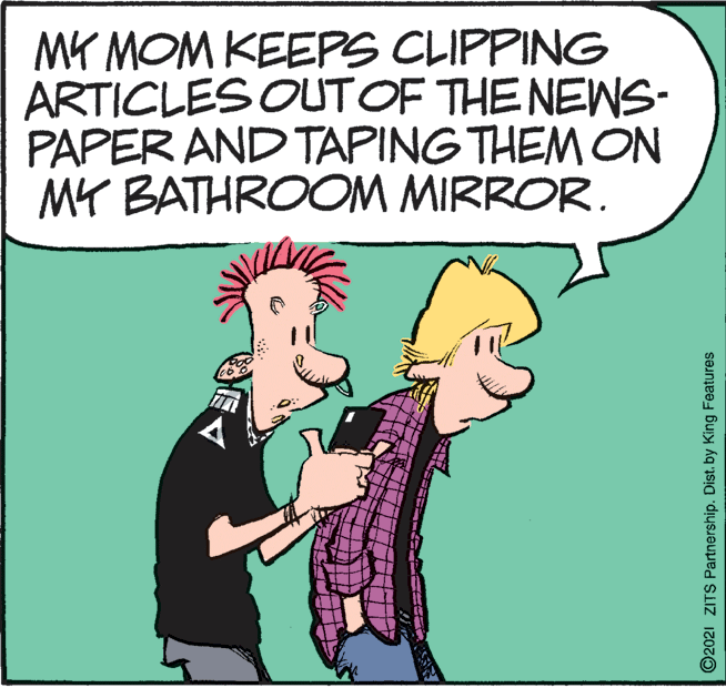 Interaction OCR: MK MOM KEEPS CLIPPING ARTICLES OUTOF THE NEWS- PAPER AND TAPING THEM ON MY BATHROOM MIRROR. ©2021 ZITS Partnership. Dist.by King Features MK MOM KEEPS CLIPPING ARTICLES OUTOF THE NEWS- PAPER AND TAPING THEM ON MY BATHROOM MIRROR. ©2021 ZITS Partnership. Dist.by King Features