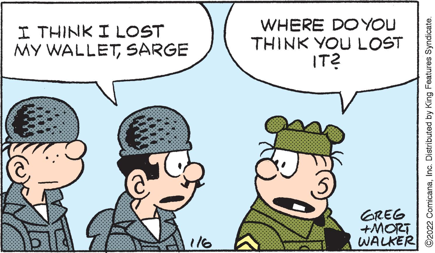 Gesture OCR: I THINK I LOST MY WALLETSARGE WHERE DOYOU THINK YOU LOST IT? GREG +MORT WALKER 116 O2022 ComicanaInc. Distributed by King Features Syndicate. I THINK I LOST MY WALLETSARGE WHERE DOYOU THINK YOU LOST IT? GREG +MORT WALKER 116 O2022 ComicanaInc. Distributed by King Features Syndicate.