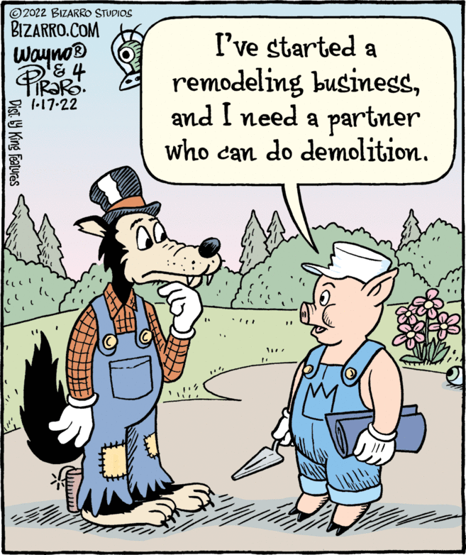 Adaptation OCR: © 2022 BIZARRO STUDIOS BIZARRO.COM Wayno® & 4 IR?R. 1.17-22 I've started a remodeling businegsand I need a partner who can do demolition. Dist. Y King features © 2022 BIZARRO STUDIOS BIZARRO.COM Wayno® & 4 IR?R. 1.17-22 I've started a remodeling businegsand I need a partner who can do demolition. Dist. Y King features