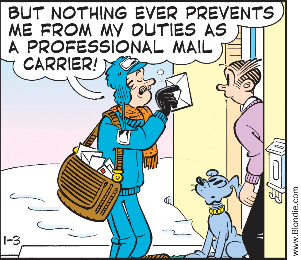 Art OCR: BUT NOTHING EVER PREVENTS ME FROM MY DUTIES AS A PROFESSIONAL MAIL CARRIER! 1-3 www.Blondie.com BUT NOTHING EVER PREVENTS ME FROM MY DUTIES AS A PROFESSIONAL MAIL CARRIER! 1-3 www.Blondie.com