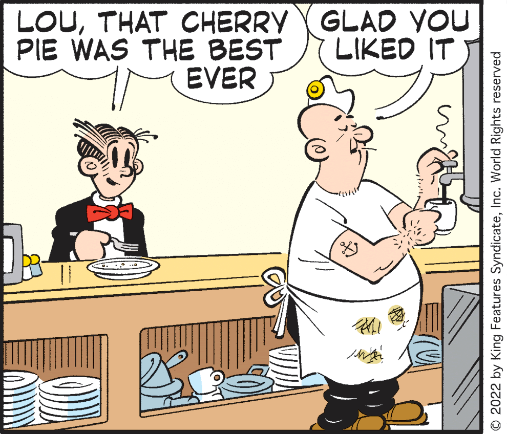 Rectangle OCR: LOUTHAT CHERRY GLAD YOU PIE WAS THE BEST LIKED IT EVER © 2022 by King Features SyndicateInc. World Rights reserved LOUTHAT CHERRY GLAD YOU PIE WAS THE BEST LIKED IT EVER © 2022 by King Features SyndicateInc. World Rights reserved