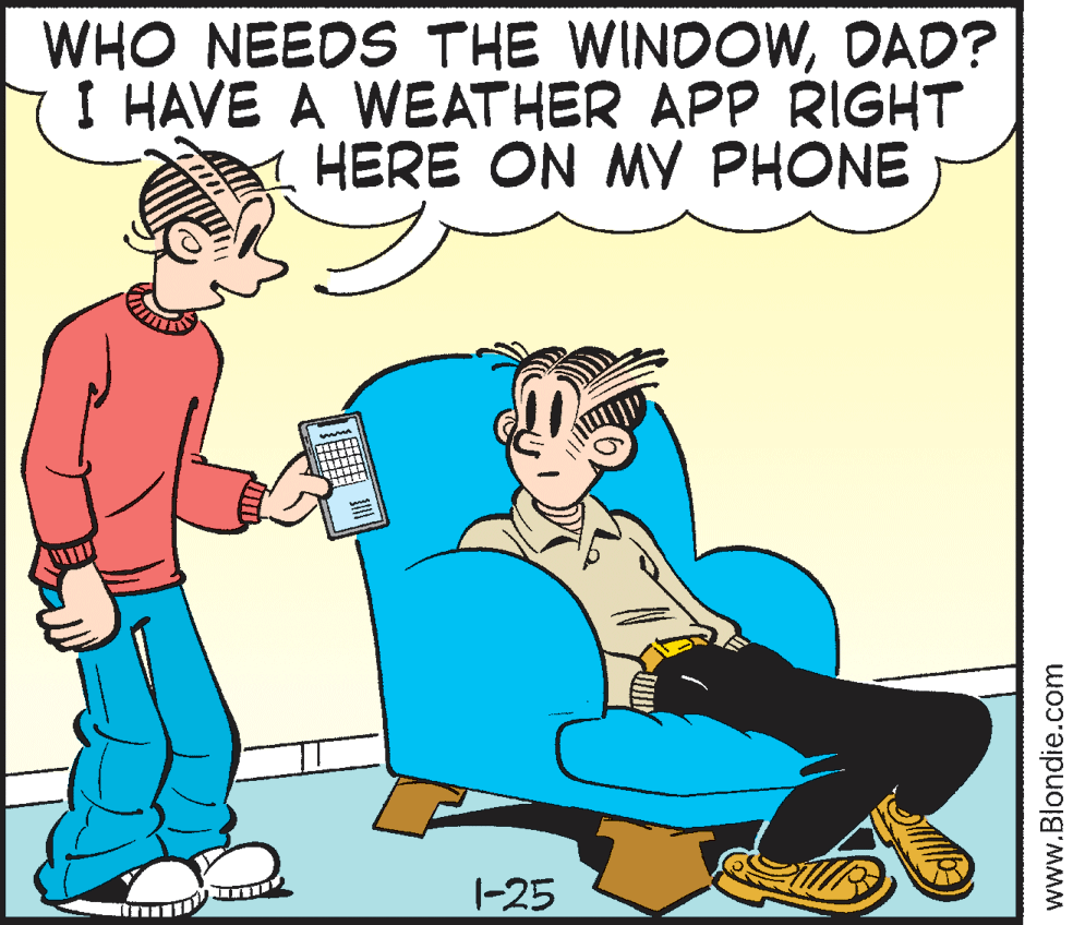 Interaction OCR: WHO NEEDS THE WINDOWDAD? I HAVE A WEATHER APP RIGHT HERE ON MY PHONE 1-25 www.Blondie.com WHO NEEDS THE WINDOWDAD? I HAVE A WEATHER APP RIGHT HERE ON MY PHONE 1-25 www.Blondie.com