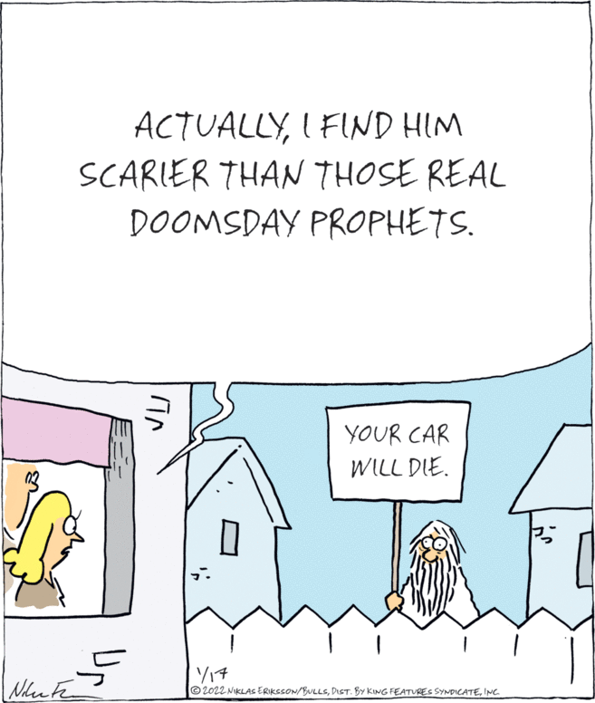 Illustration OCR: ACTUALLYI FIND HIM SCARIER THAN THOSE REAL DOOMSDAY PROPHETS. YOUR CAR WILL DIE. O2022 NIKLAS ERIKSSON/BULLsINC ACTUALLYI FIND HIM SCARIER THAN THOSE REAL DOOMSDAY PROPHETS. YOUR CAR WILL DIE. O2022 NIKLAS ERIKSSON/BULLsDIST. BY KING FEATURES SYNDICATE