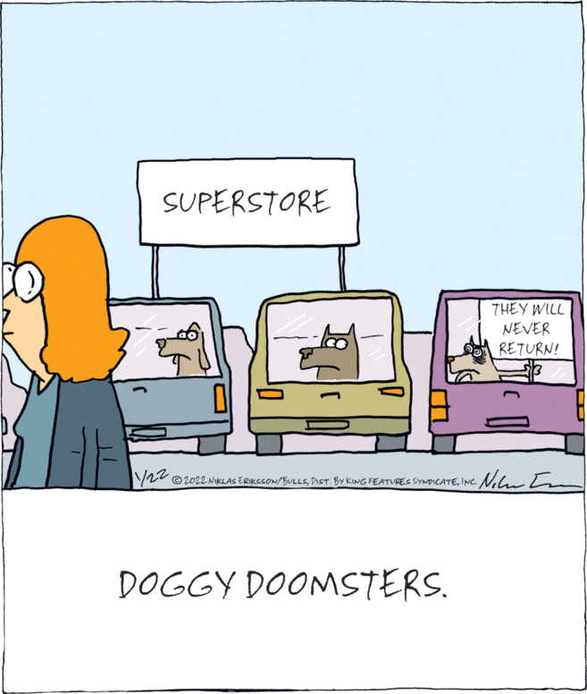 Illustration OCR: SUPERSTORE THEY WILL NEVER RETURN! Y22 Nln In © 2022 NIKLAS ERIKSSON/BULLSINC. DOGGY DOOMSTERS. SUPERSTORE THEY WILL NEVER RETURN! Y22 Nln In © 2022 NIKLAS ERIKSSON/BULLSDIST. BY KING FEATURES SYNDICATEINC. DOGGY DOOMSTERS.