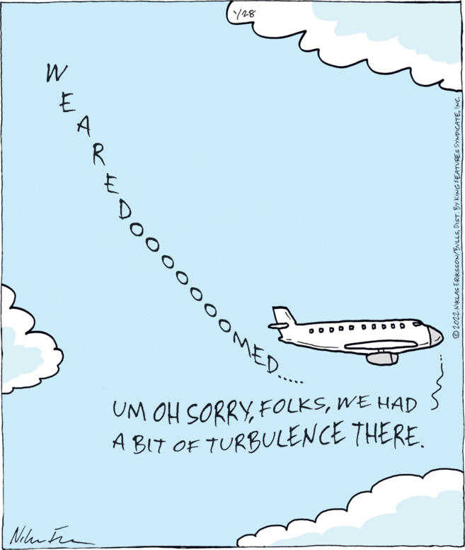 Drawing OCR: Y28 R O O DO D DODOD UM OH SORRYWE HAD A BIT OF TURBULENCE THERE. Nilen Fre DO0000OOMED. © 2022 NIKLAS ERIKSSON/BULLSINC Y28 R O O DO D DODOD UM OH SORRYWE HAD A BIT OF TURBULENCE THERE. Nilen Fre DO0000OOMED. © 2022 NIKLAS ERIKSSON/BULLSDIST. BY KING FEATURES SYNDICATE