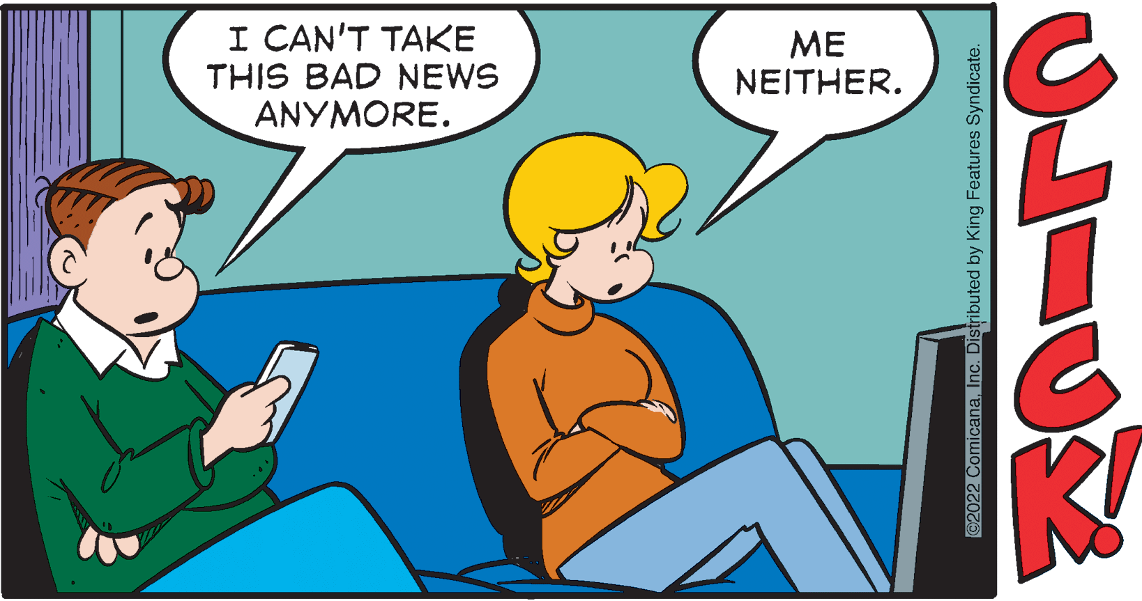 Illustration OCR: I CAN'T TAKE THIS BAD NEWS ANYMORE. ME NEITHER. 2022 ComicanaInc. Distributed by King Features Syndicat I CAN'T TAKE THIS BAD NEWS ANYMORE. ME NEITHER. 2022 ComicanaInc. Distributed by King Features Syndicat