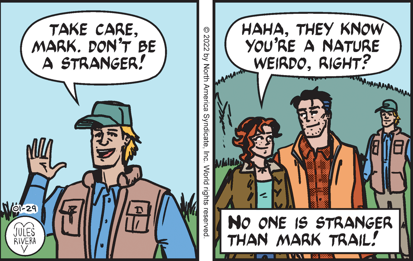 Publication OCR: TAKE CAREMARK. DON’T BE A STRANGER! HAHATHEY KNOW YOU'RE A NATURE WEIRDORIGHT? NO ONE IS STRANGER THAN MARK TRAIL! JULES BIVERA © 2022 by North America SyndicateInc. World rights reserved. TAKE CAREMARK. DON’T BE A STRANGER! HAHATHEY KNOW YOU'RE A NATURE WEIRDORIGHT? NO ONE IS STRANGER THAN MARK TRAIL! JULES BIVERA © 2022 by North America SyndicateInc. World rights reserved.