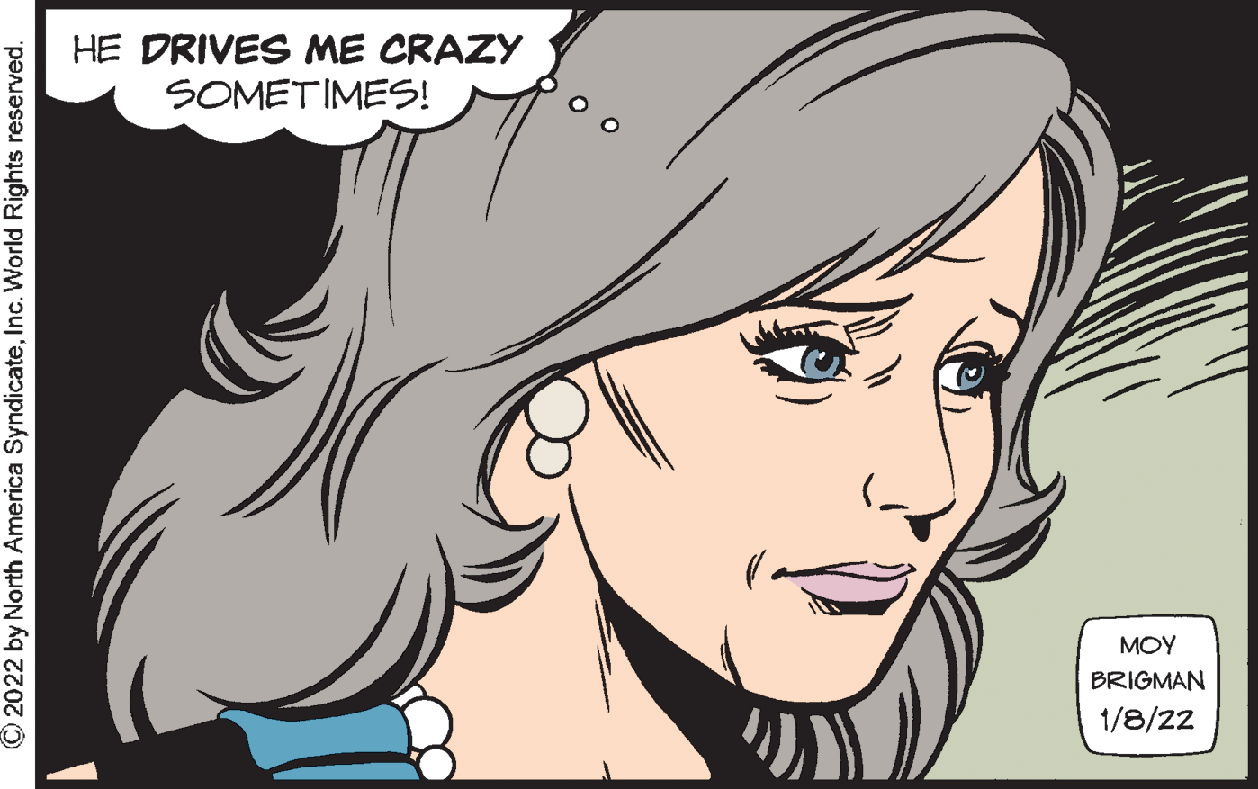 Cartoon OCR: HE DRIVES ME CRAZY SOMETIMES! ??? BRIGMAN 1/8/22 © 2022 by North America SyndicateInc. World Rights reserved. HE DRIVES ME CRAZY SOMETIMES! ??? BRIGMAN 1/8/22 © 2022 by North America SyndicateInc. World Rights reserved.