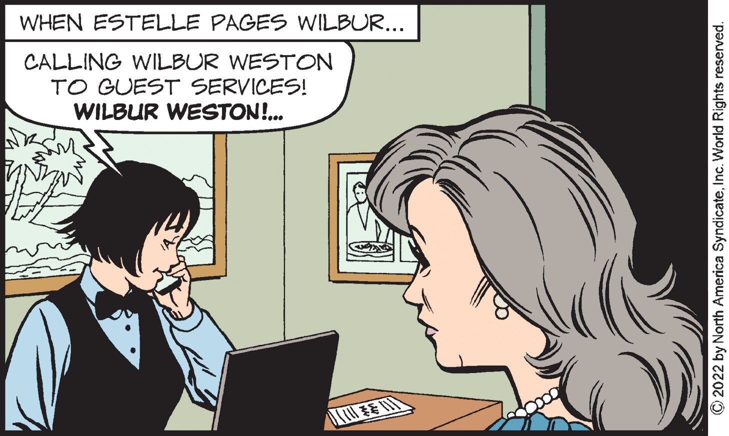 Organism OCR: WHEN ESTELLE PAGES WILBUR... CALLING WILBUR WESTON TO GUEST SERVICES! WILBUR WESTON!. © 2022 by North America SyndicateInc. World Rights reserved. WHEN ESTELLE PAGES WILBUR... CALLING WILBUR WESTON TO GUEST SERVICES! WILBUR WESTON!. © 2022 by North America SyndicateInc. World Rights reserved.