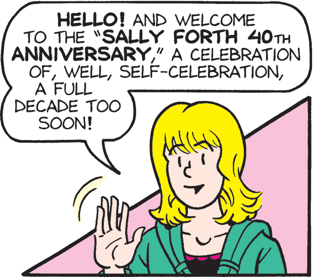 Product OCR: HELLO! AND WELCOME TO THE "SALLY FORTH 40TH ANNIVERSARY" A CELEBRATION OFA FULL DECADE TOO SOON! HELLO! AND WELCOME TO THE "SALLY FORTH 40TH ANNIVERSARY" A CELEBRATION OFA FULL DECADE TOO SOON!