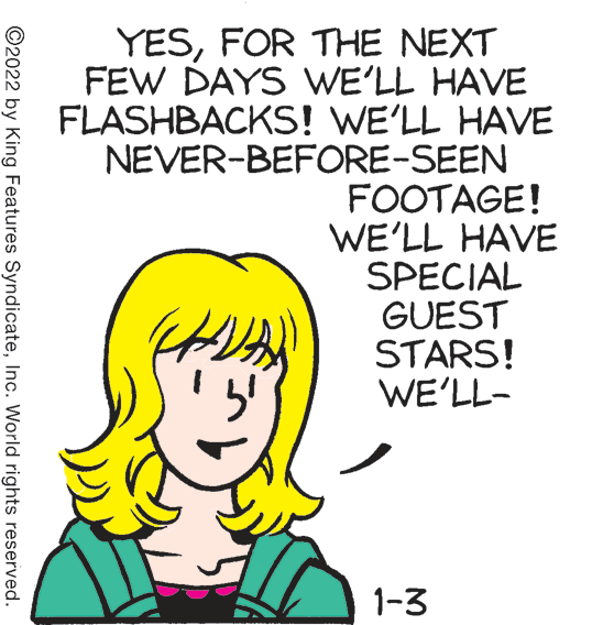 Smile OCR: YESFOR THE NEXT FEW DAYS WE'LL HAVE FLASHBACKS! WE'LL HAVE NEVER-BEFORE-SEEN FOOTAGE! WE'LL HAVE SPECIAL GUEST STARS! WE'LL- 1-3 ©2022 by King Features SyndicateInc. World rights reserved. YESFOR THE NEXT FEW DAYS WE'LL HAVE FLASHBACKS! WE'LL HAVE NEVER-BEFORE-SEEN FOOTAGE! WE'LL HAVE SPECIAL GUEST STARS! WE'LL- 1-3 ©2022 by King Features SyndicateInc. World rights reserved.