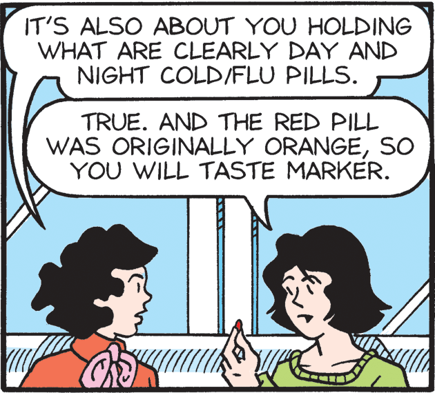 Organism OCR: IT'S ALSO ABOUT YOU HOLDING WHAT ARE CLEARLY DAY AND NIGHT COLD/FLU PILLS. TRUE. AND THE RED PILL WAS ORIGINALLY ORANGESO YOU WILL TASTE MARKER. IT'S ALSO ABOUT YOU HOLDING WHAT ARE CLEARLY DAY AND NIGHT COLD/FLU PILLS. TRUE. AND THE RED PILL WAS ORIGINALLY ORANGESO YOU WILL TASTE MARKER.