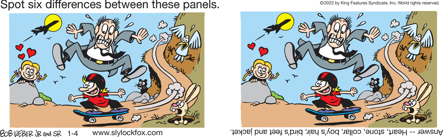 Adaptation OCR: Spot six differences between these panels. ©2022 by King Features SyndicateInc. World rights reserved. BOBWEBER JR and SR 1-4 www.slylockfox.com Answer -- Heartbird's feet and jacket. Spot six differences between these panels. ©2022 by King Features SyndicateInc. World rights reserved. BOBWEBER JR and SR 1-4 www.slylockfox.com Answer -- Heartboy's hairbird's feet and jacket.