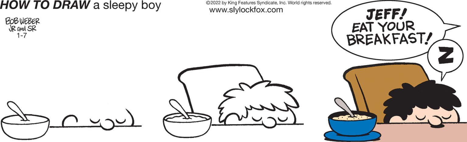Gesture OCR: HÓW TO DRAW a sleepy boy ©2022 by King Features SyndicateInc. World rights reserved. www.slylockfox.com BOB WEBER JR and SR 1-7 JEFF! EAT YOUR BREAKFAST! HÓW TO DRAW a sleepy boy ©2022 by King Features SyndicateInc. World rights reserved. www.slylockfox.com BOB WEBER JR and SR 1-7 JEFF! EAT YOUR BREAKFAST!