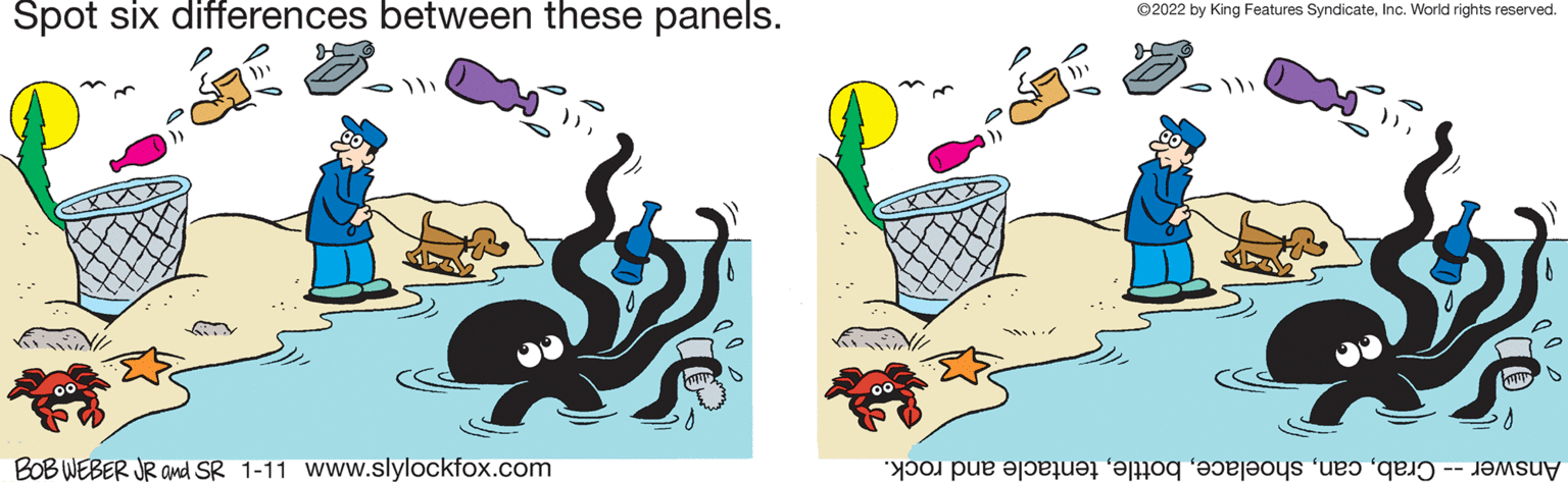 Graphic design OCR: Spot six differences between these panels. ©2022 by King Features SyndicateInc. World rights reserved. BOB WEBER JR amd SR 1-11 www.slylockfox.com Answer -- Crabtentacle and rock. Spot six differences between these panels. ©2022 by King Features SyndicateInc. World rights reserved. BOB WEBER JR amd SR 1-11 www.slylockfox.com Answer -- Crabtentacle and rock.