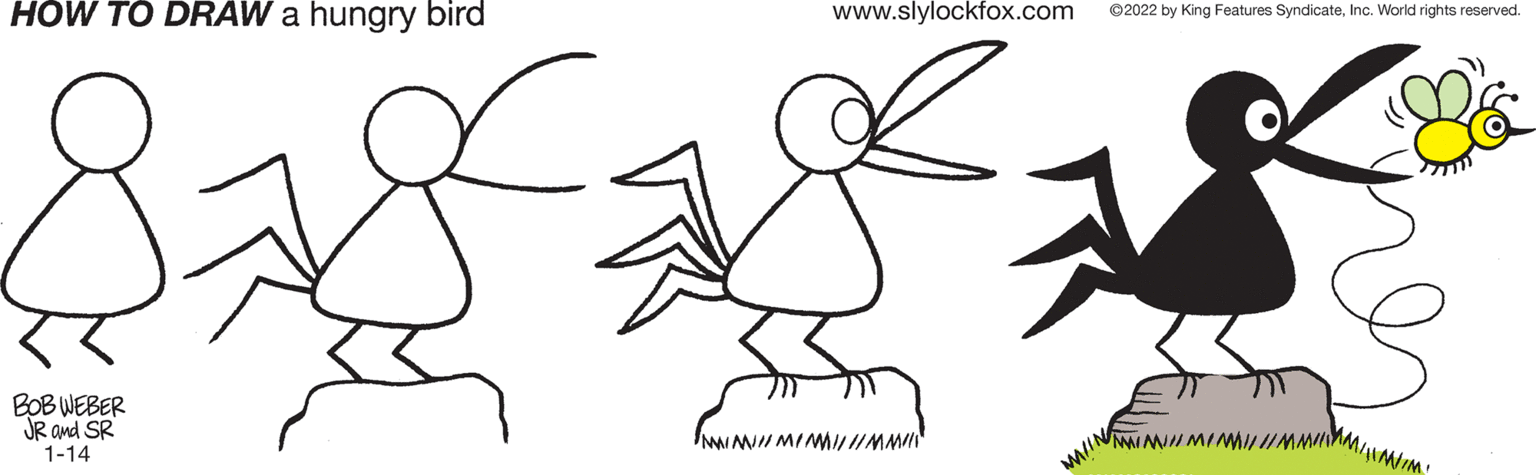 Cartoon OCR: NMNMINMII IMMIMMIM: HÓW TO DRAW a hungry bird www.slylockfox.com ©2022 by King Features SyndicateInc. World rights reserved. BOB WEBER JR and SR 1-14 IMMI MI MIM/ IMMI NMNMINMII IMMIMMIM: HÓW TO DRAW a hungry bird www.slylockfox.com ©2022 by King Features SyndicateInc. World rights reserved. BOB WEBER JR and SR 1-14 IMMI MI MIM/ IMMI