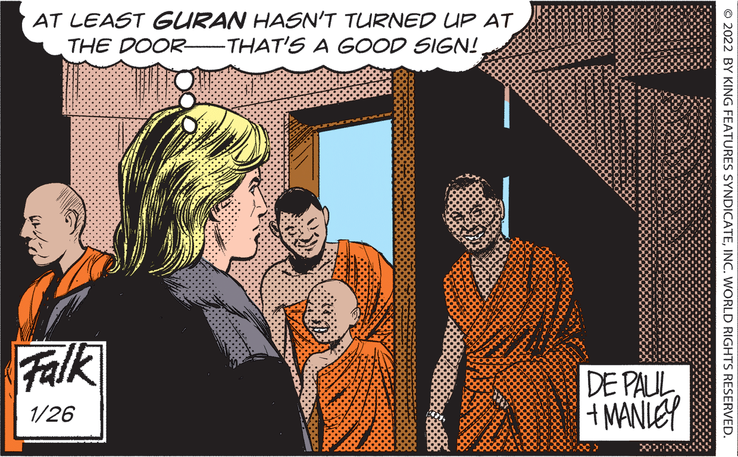 Sharing OCR: AT LEAST GURAN HASN'T TURNED UP AT THE DOOR-THAT'S A GOOD SIGN! Falk DE PAUL + MANLEY 1/26 © 2022 BY KING FEATURES SYNDICATEINC. WORLD RIGHTS RESERVED AT LEAST GURAN HASN'T TURNED UP AT THE DOOR-THAT'S A GOOD SIGN! Falk DE PAUL + MANLEY 1/26 © 2022 BY KING FEATURES SYNDICATEINC. WORLD RIGHTS RESERVED