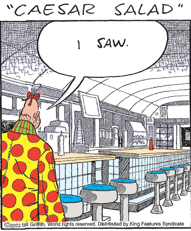 Art OCR: "CAESAR SALAD" SAW. WLTI A C2022 Bill Griffith. World rights reserved. Distributed by King Features Syndicate "CAESAR SALAD" SAW. WLTI A C2022 Bill Griffith. World rights reserved. Distributed by King Features Syndicate