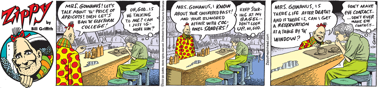 Art OCR: MRS. GOWANUS ! LET'S TALK ABOUT TH' PRICE OF APRICOTS! THEN LET'S BAN TH ELECTORAL COLLEGE! OHGOD..IS HE TALKING TO ME? CAN I JUST IG- NORE HIM? MRS. GOWANUSI KNOW ABOUT YOUR CHECKERED PAST! AND YOUR RUMORED AFFAIR WITH COL- ONEL SANDERS! KEEP STAR- ING AT MY BAGEL.. DON'T LOOK UP. OHGOD. MRS. GOWANUSIS THERE LIFE AFTER DEATH? AND IF THERE ISCAN I GET A RESERVATION AT A TABLE BY TH' DON'T MAKE by EYE CONTACT. .DON'T EVER MAKE EVE CONTACT. WINDOW? MRS. GOWANUS ! LET'S TALK ABOUT TH' PRICE OF APRICOTS! THEN LET'S BAN TH ELECTORAL COLLEGE! OHGOD..IS HE TALKING TO ME? CAN I JUST IG- NORE HIM? MRS. GOWANUSI KNOW ABOUT YOUR CHECKERED PAST! AND YOUR RUMORED AFFAIR WITH COL- ONEL SANDERS! KEEP STAR- ING AT MY BAGEL.. DON'T LOOK UP. OHGOD. MRS. GOWANUSIS THERE LIFE AFTER DEATH? AND IF THERE ISCAN I GET A RESERVATION AT A TABLE BY TH' DON'T MAKE by EYE CONTACT. .DON'T EVER MAKE EVE CONTACT. WINDOW?