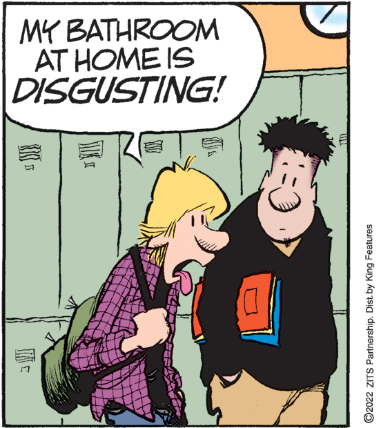 Font OCR: MY BATHROOM AT HOME IS DISGUSTING! D. ©2022 ZITS Partnership. Dist. by King Features MY BATHROOM AT HOME IS DISGUSTING! D. ©2022 ZITS Partnership. Dist. by King Features