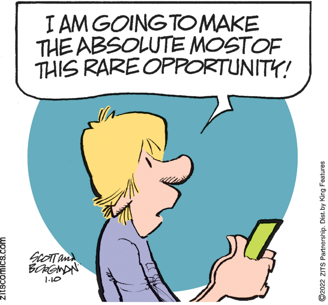 Human OCR: I AM GOING TOMAKE THE ABSOLUTE MOSTOF THIS RARE OPPORTUNITY! GlOTTand 1-10 zitscomics.com O2022 ZITS Partnership. Dist. by King Features I AM GOING TOMAKE THE ABSOLUTE MOSTOF THIS RARE OPPORTUNITY! GlOTTand 1-10 zitscomics.com O2022 ZITS Partnership. Dist. by King Features