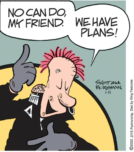 Art OCR: NO CAN DOMY FRIEND. WE HAVE PLANS! BORGMAN 0. ©2022 ZITS Partnership. Dist. by King Features NO CAN DOMY FRIEND. WE HAVE PLANS! BORGMAN 0. ©2022 ZITS Partnership. Dist. by King Features