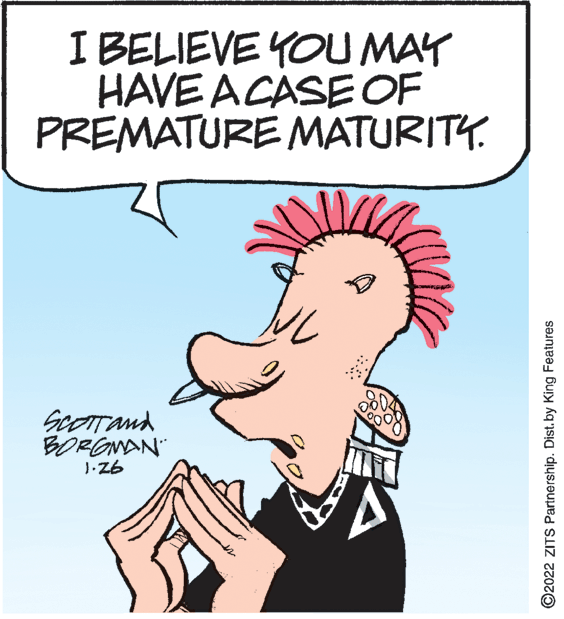 Jaw OCR: I BELIEVE YOU MAY HAVE ACASE OF PREMATURE MATURITY. Scorrand BORGNAN 1-Z6 ©2022 ZITS Partnership. Dist. by King Features I BELIEVE YOU MAY HAVE ACASE OF PREMATURE MATURITY. Scorrand BORGNAN 1-Z6 ©2022 ZITS Partnership. Dist. by King Features