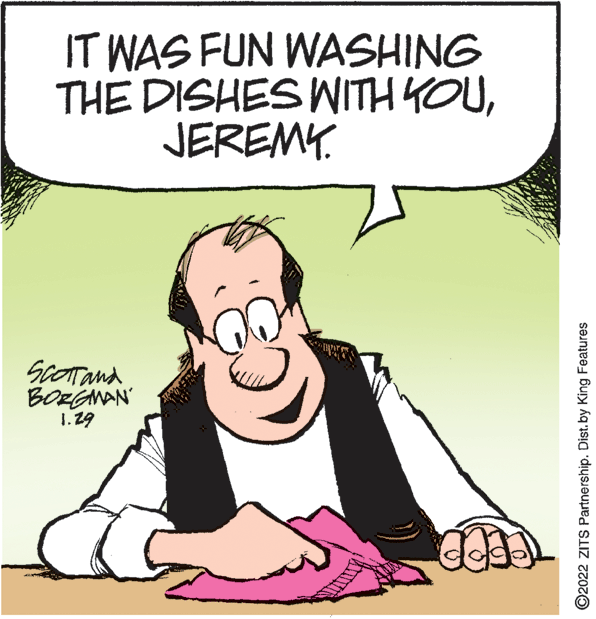 Line OCR: IT WAS FUN WASHING THE DISHES WITH YOUJEREMY. ScOTand BORGNAN 1.29 dok ©2022 ZITS Partnership. Dist.by King Features IT WAS FUN WASHING THE DISHES WITH YOUJEREMY. ScOTand BORGNAN 1.29 dok ©2022 ZITS Partnership. Dist.by King Features