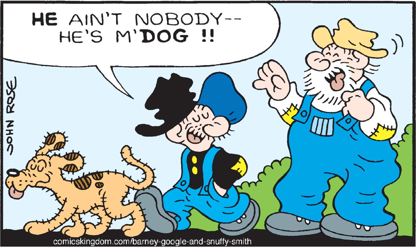 Interaction OCR: HE AIN'T NOBODY-- HE'S M'D OG !! comicskingdom.com/barney-google-and-snuffy-smith SOHN ROSE HE AIN'T NOBODY-- HE'S M'D OG !! comicskingdom.com/barney-google-and-snuffy-smith SOHN ROSE