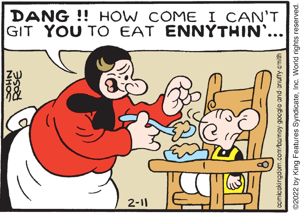 Happy OCR: DANG !! HOW COME I CAN'T GIT YOU TO EAT ENNYTHIN'... ZW 2-11 NHOC comicskingdom.com/barney-google-and-snuffy-smith ©2022 by King Features SyndicateInc. World rights reserved. DANG !! HOW COME I CAN'T GIT YOU TO EAT ENNYTHIN'... ZW 2-11 NHOC comicskingdom.com/barney-google-and-snuffy-smith ©2022 by King Features SyndicateInc. World rights reserved.