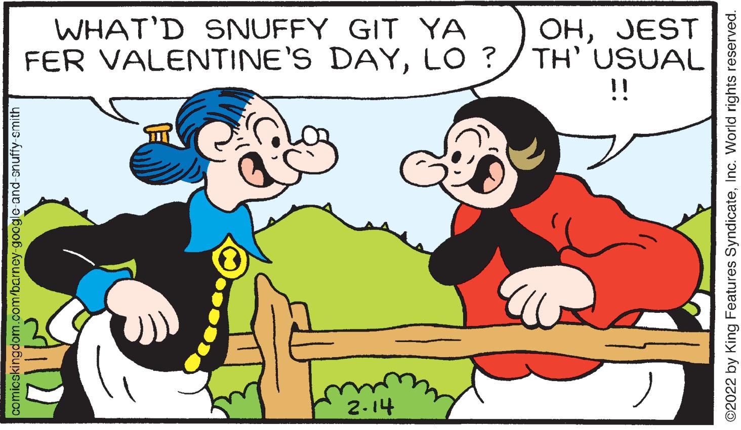 Mammal OCR: WHAT'D SNUFFY GIT YA FER VALENTINE'S DAYLO ? OHJEST TH' USUAL !! 2-14 comicskingdom.com/barney-google-and-snuffy smith ©2022 by King Features SyndicateInc. World rights reserved. WHAT'D SNUFFY GIT YA FER VALENTINE'S DAYLO ? OHJEST TH' USUAL !! 2-14 comicskingdom.com/barney-google-and-snuffy smith ©2022 by King Features SyndicateInc. World rights reserved.