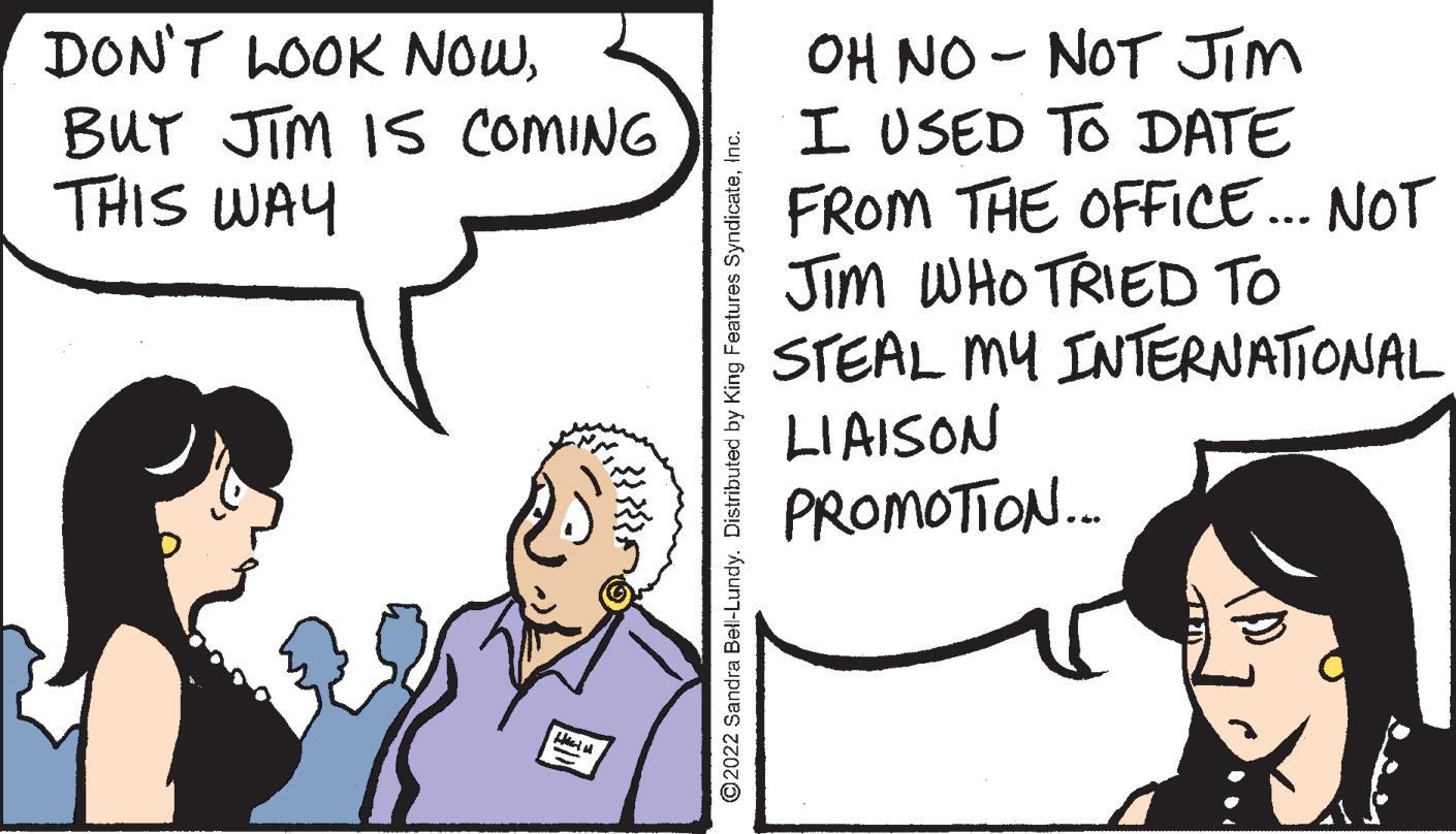 Mammal OCR: DON'T LOOK NOWBUT JIM IS COMING THIS WAY OH NO - NOT Jim I USED TO DATE FROM THE OFFICE... NOT Jim WHO TRIED TO STEAL MY INTERNATIONAL LIAISON PROMOTION. ©2022 Sandra Bel-Lundy. Distributed by King Features SyndicateInc. DON'T LOOK NOWBUT JIM IS COMING THIS WAY OH NO - NOT Jim I USED TO DATE FROM THE OFFICE... NOT Jim WHO TRIED TO STEAL MY INTERNATIONAL LIAISON PROMOTION. ©2022 Sandra Bel-Lundy. Distributed by King Features Syndicate