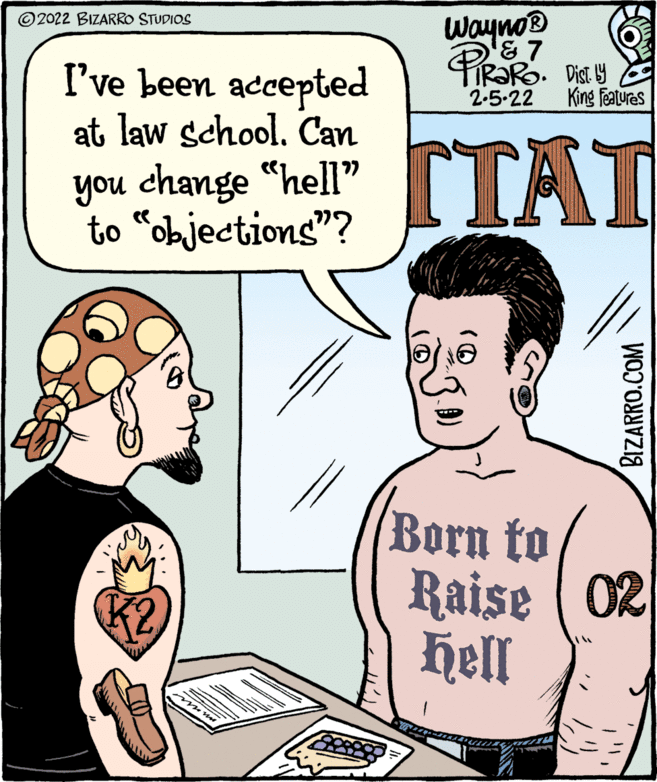 Human OCR: © 2022 BIZARRO STUDIOS wayno® I've been accepted at law school. Can you change "hell" AT to “objections"? 2-5-22 King features Born to Raise ( 02 Hll K2 BIZARRO.COM © 2022 BIZARRO STUDIOS wayno® I've been accepted at law school. Can you change "hell" AT to “objections"? 2-5-22 King features Born to Raise ( 02 Hll K2 BIZARRO.COM