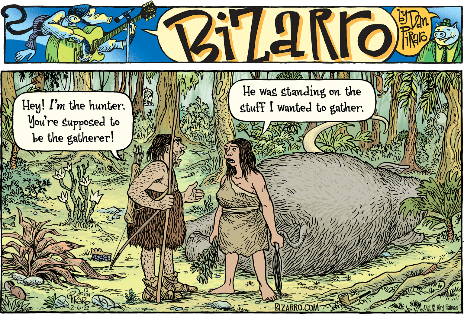 Art OCR: He was standing on the stuff I wanted to gather. Hey! I'm the hunter. You're supposed to be the gatherer! -BIZARRO.COM Dist 19 Kine Foaturas He was standing on the stuff I wanted to gather. Hey! I'm the hunter. You're supposed to be the gatherer! -BIZARRO.COM Dist 19 Kine Foaturas